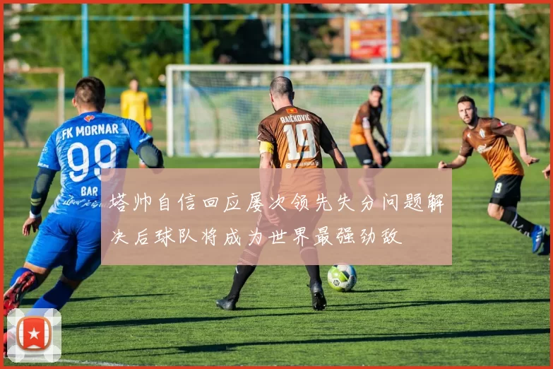 塔帅自信回应屡次领先失分问题解决后球队将成为世界最强劲敌