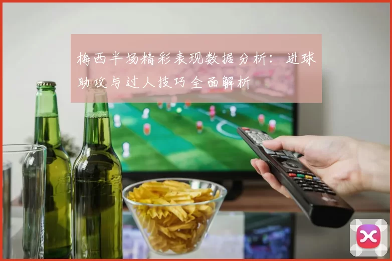 梅西半场精彩表现数据分析：进球助攻与过人技巧全面解析