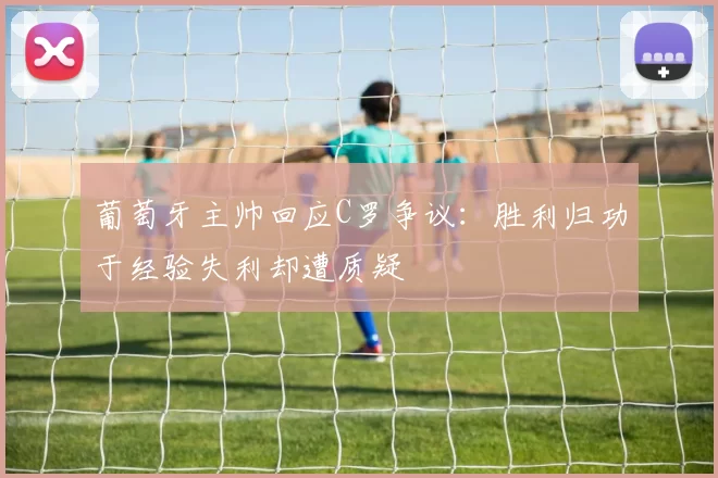 葡萄牙主帅回应C罗争议：胜利归功于经验失利却遭质疑