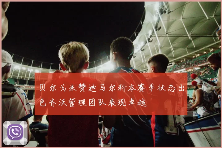 贝尔戈米赞迪马尔科本赛季状态出色齐沃管理团队表现卓越